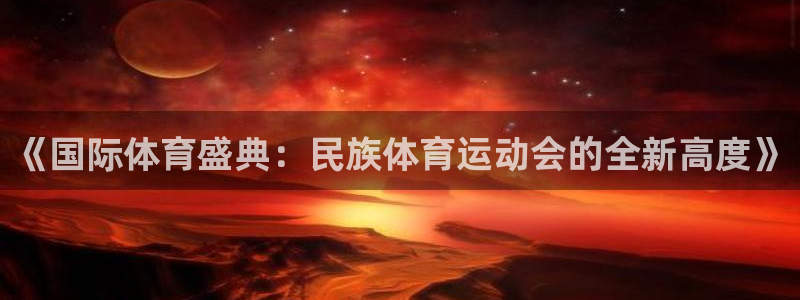 vsport体育在线官网：《国际体育盛典：民族体育运动会的全新高度》