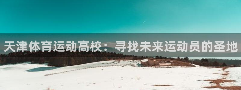 vsport体育：天津体育运动高校：寻找未来运动员的圣地