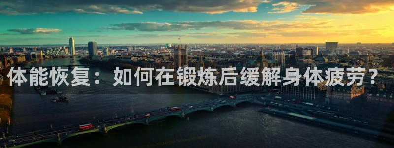 vsport体育在线官网：体能恢复：如何在锻炼后缓解身体疲劳？